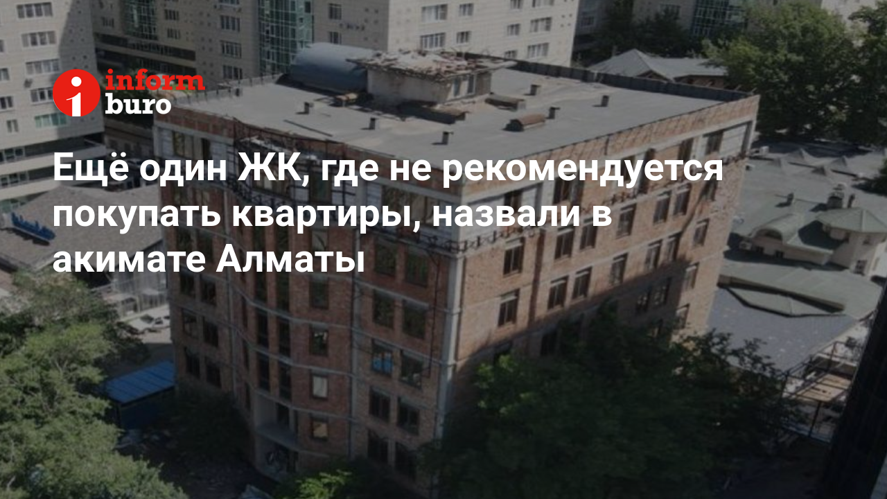 Ещё один ЖК, где не рекомендуется покупать квартиры, назвали в акимате  Алматы | informburo.kz