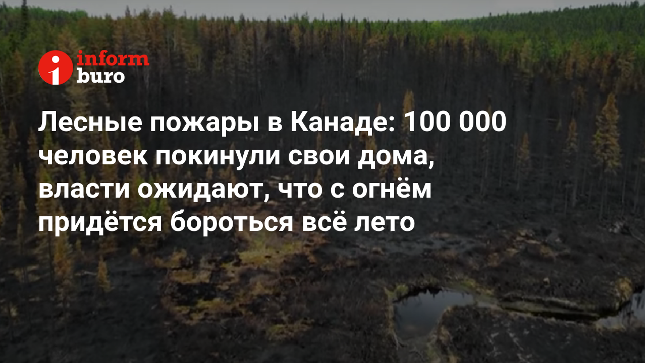 Лесные пожары в Канаде: 100 000 человек покинули свои дома, власти ожидают,  что с огнём придётся бороться всё лето | informburo.kz