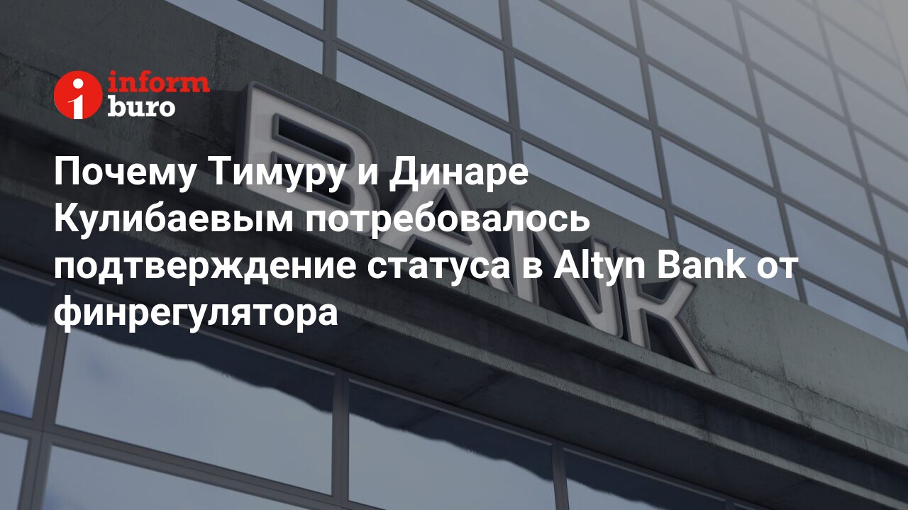 Почему Тимуру и Динаре Кулибаевым потребовалось подтверждение статуса в Altyn  Bank от финрегулятора | informburo.kz