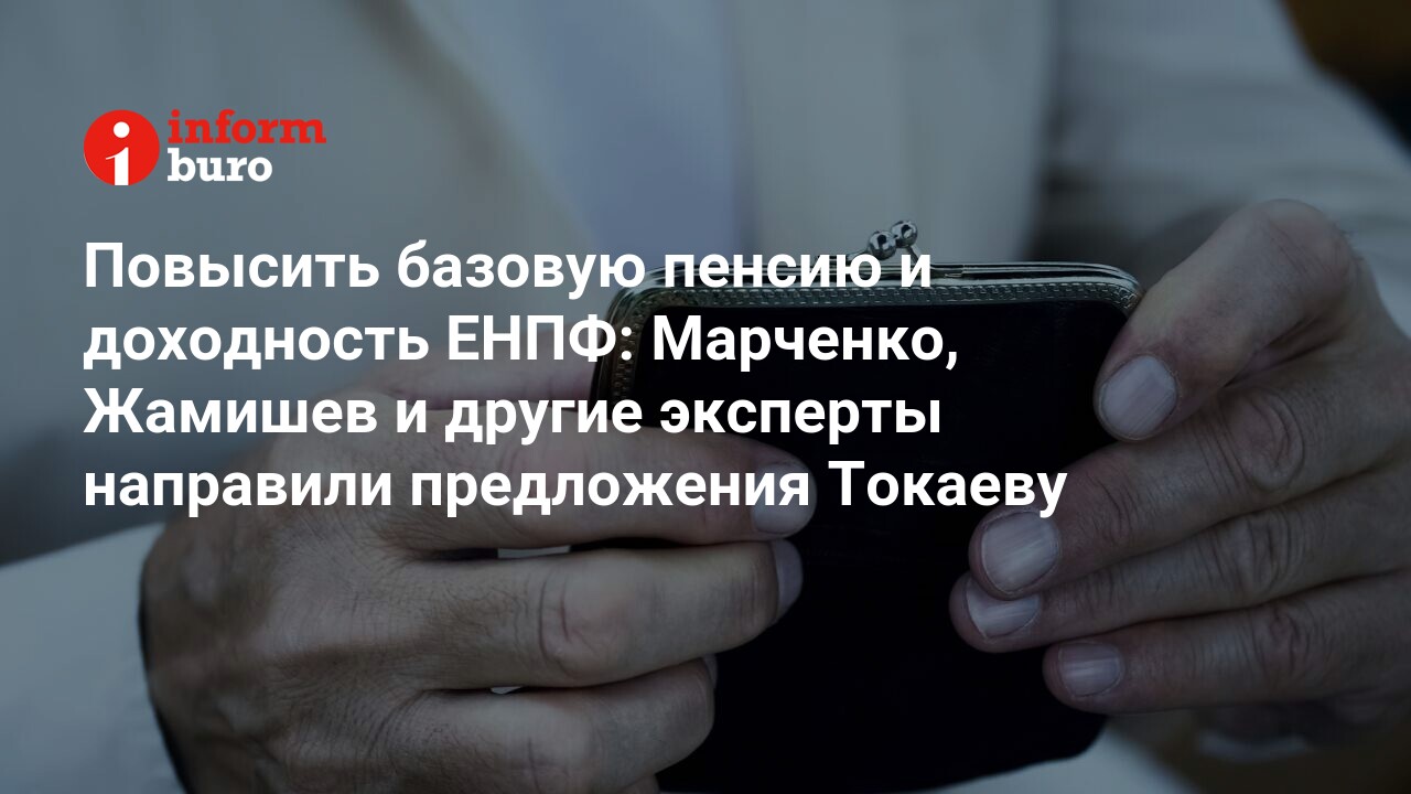 Повысить базовую пенсию и доходность ЕНПФ: Марченко, Жамишев и другие  эксперты направили предложения Токаеву | informburo.kz