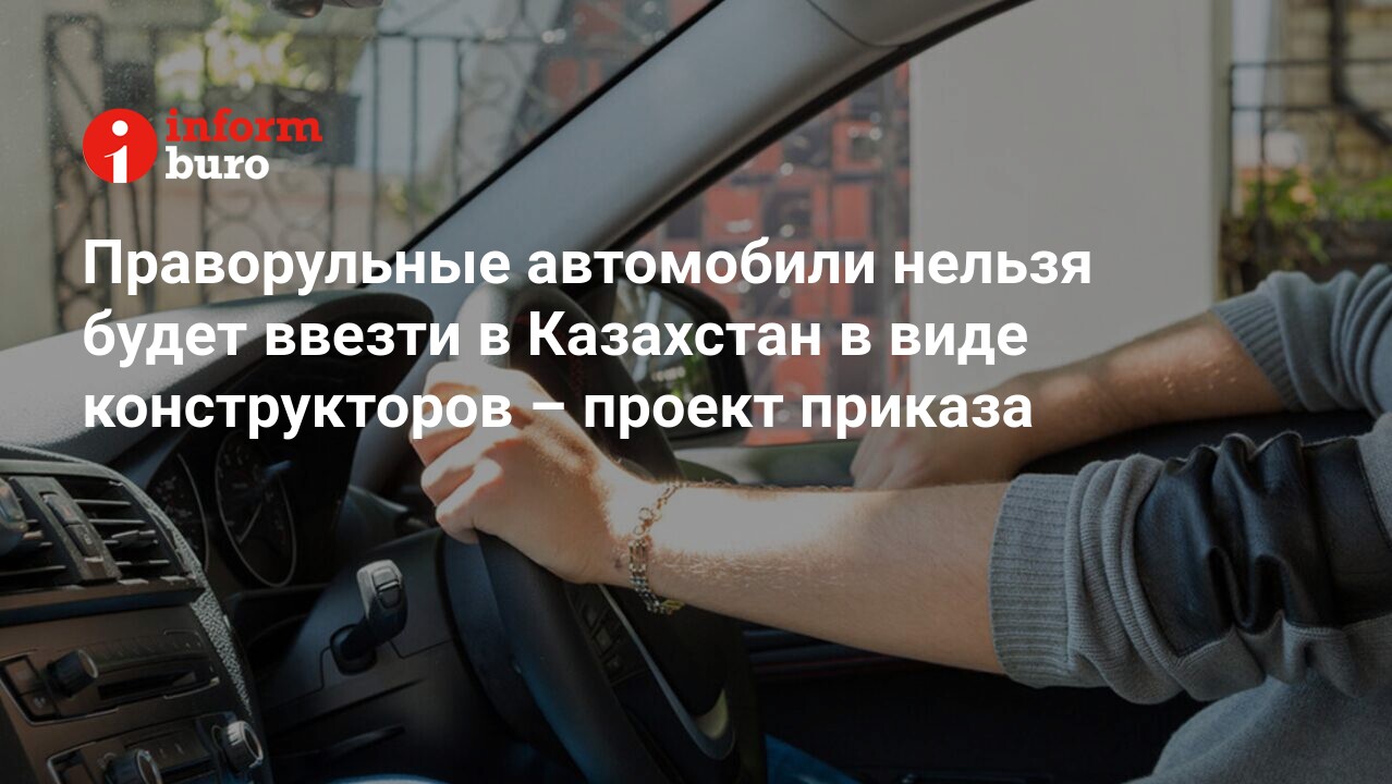 Праворульные автомобили нельзя будет ввезти в Казахстан в виде  конструкторов – проект приказа | informburo.kz