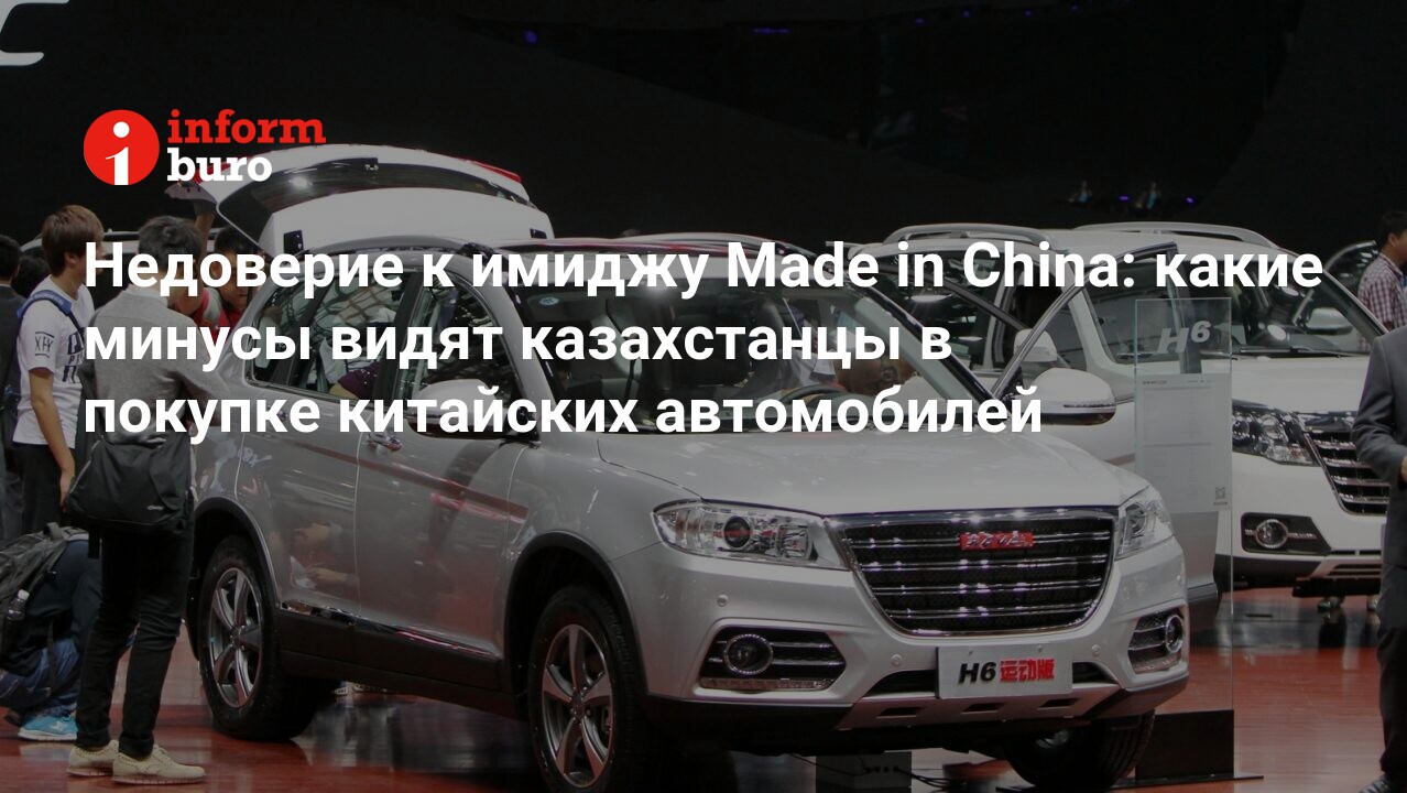 Недоверие к имиджу Made in China: какие минусы видят казахстанцы в покупке китайских  автомобилей | informburo.kz