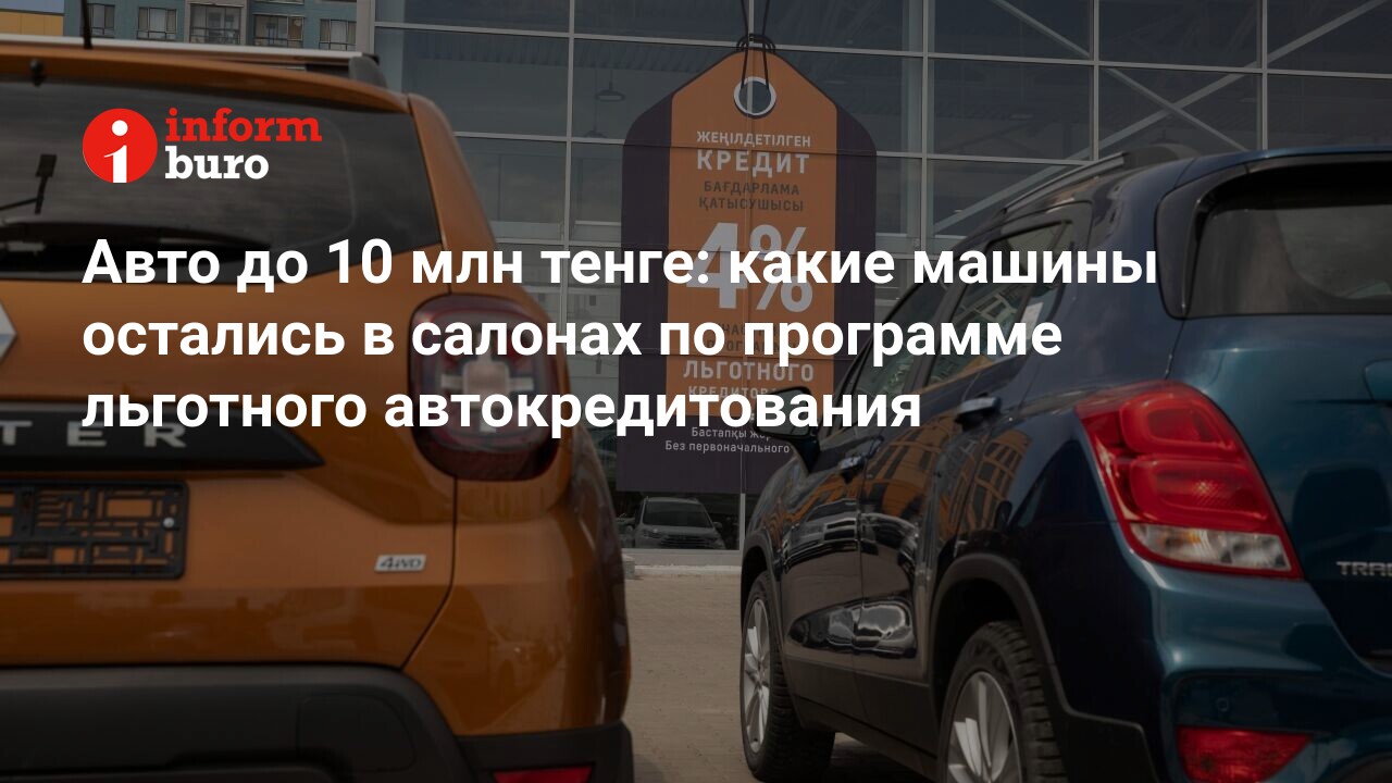 Авто до 10 млн тенге: какие машины остались в салонах по программе  льготного автокредитования | informburo.kz