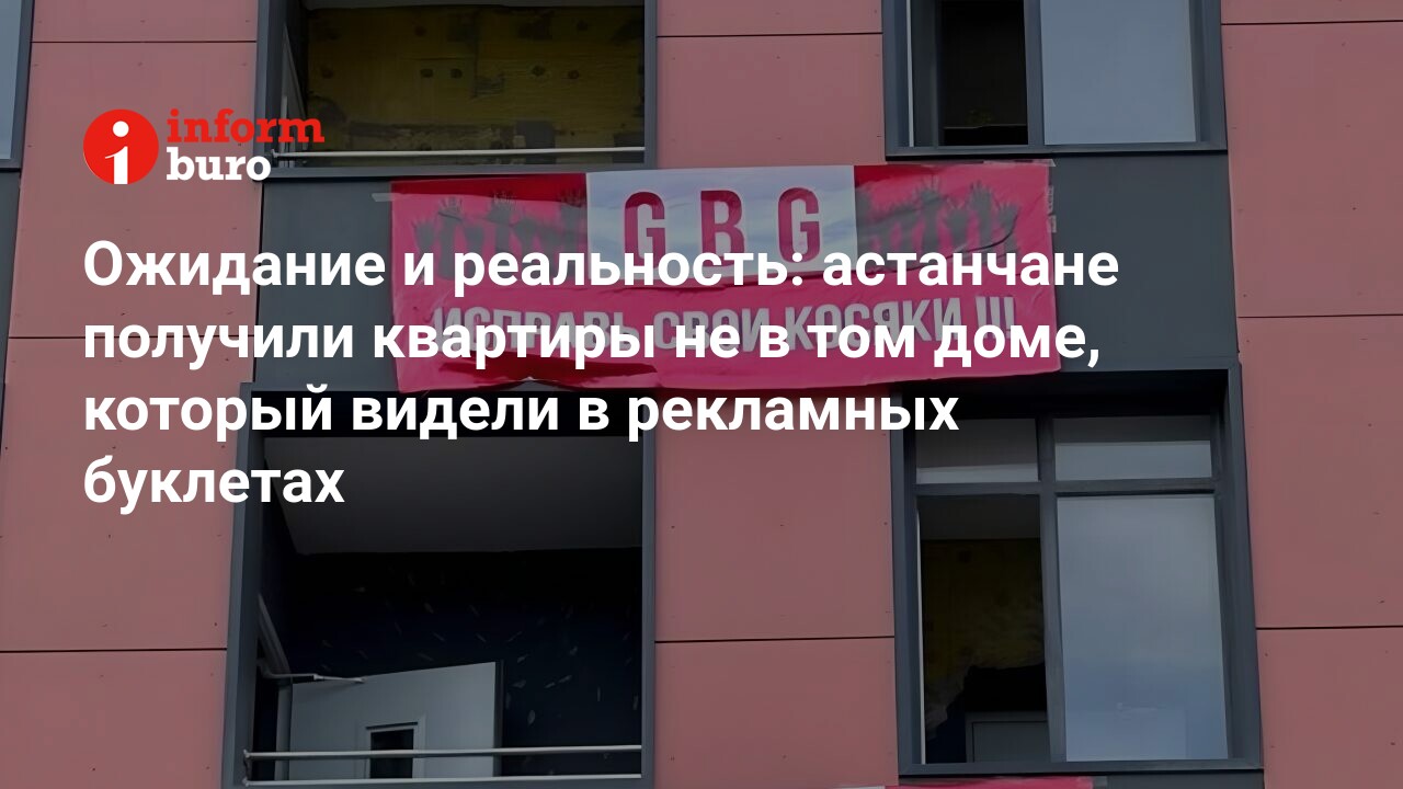 Ожидание и реальность: астанчане получили квартиры не в том доме, который  видели в рекламных буклетах | informburo.kz