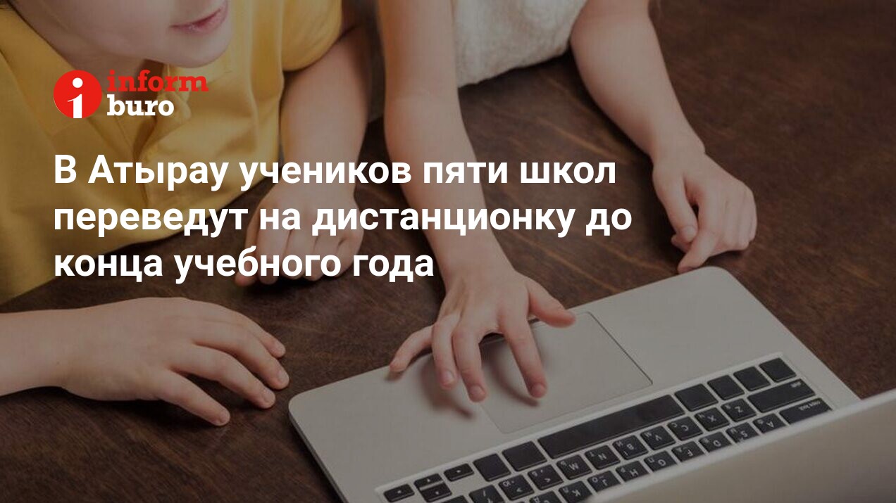 В Атырау учеников пяти школ переведут на дистанционку до конца учебного года  | informburo.kz