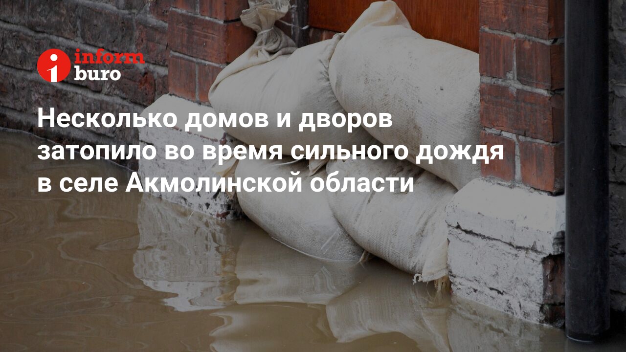 Несколько домов и дворов затопило во время сильного дождя в селе  Акмолинской области | informburo.kz