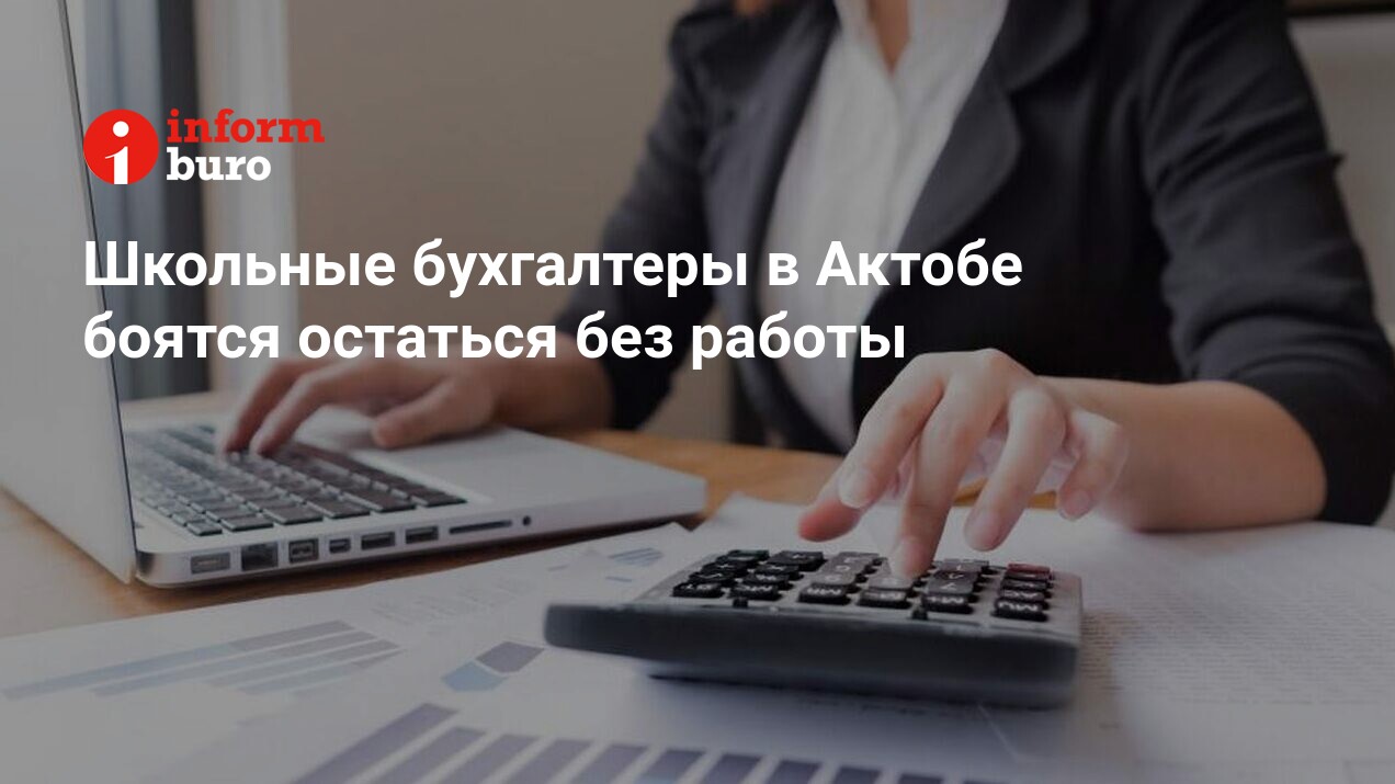 Школьные бухгалтеры в Актобе боятся остаться без работы | informburo.kz