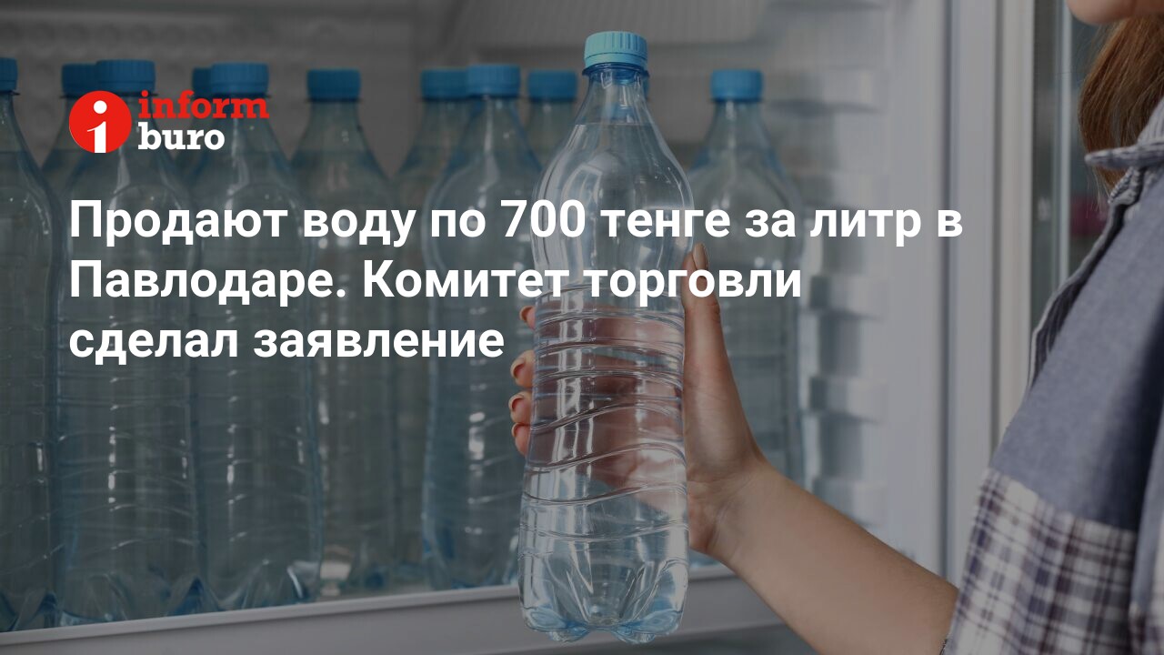 Продают воду по 700 тенге за литр в Павлодаре. Комитет торговли сделал  заявление | informburo.kz