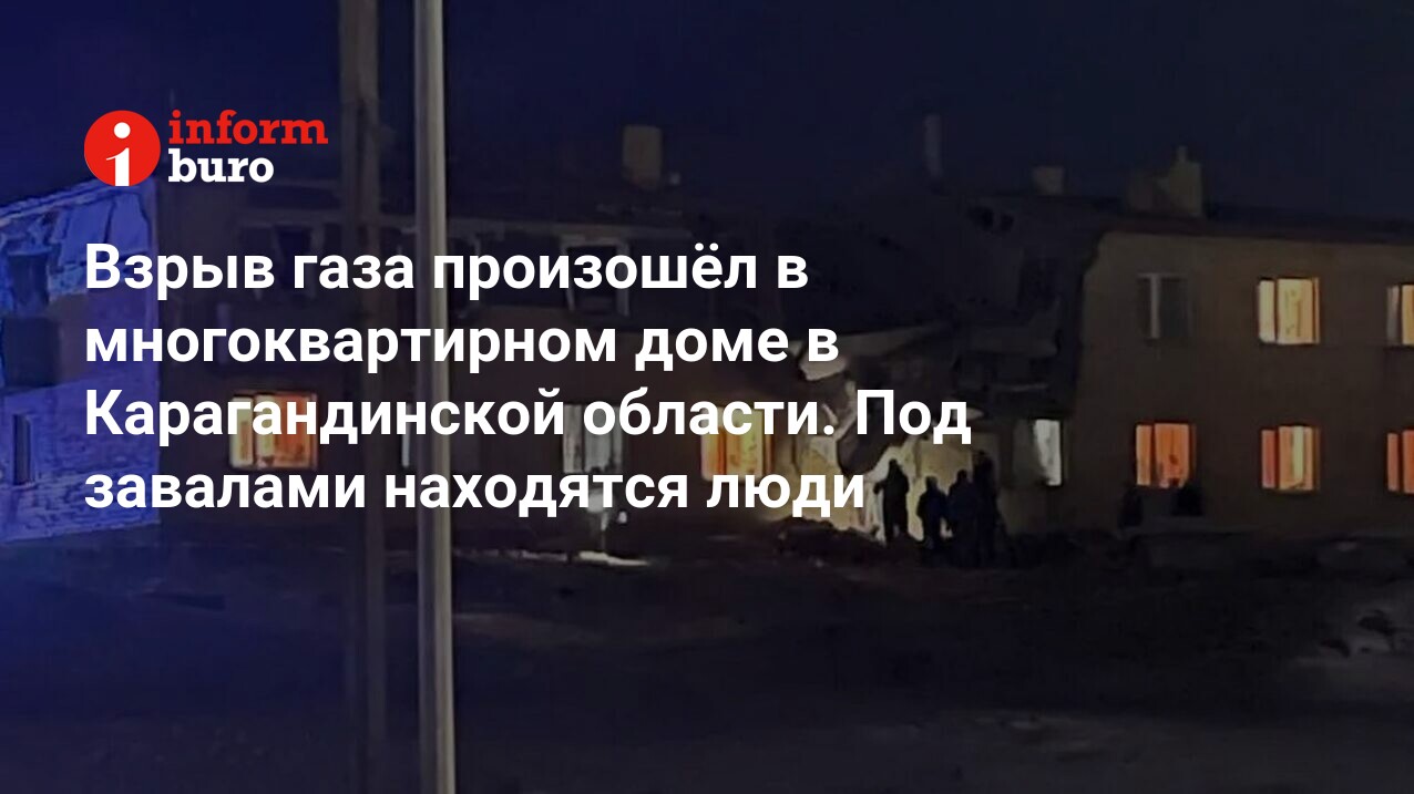 Взрыв газа произошёл в многоквартирном доме в Карагандинской области. Под  завалами находятся люди | informburo.kz