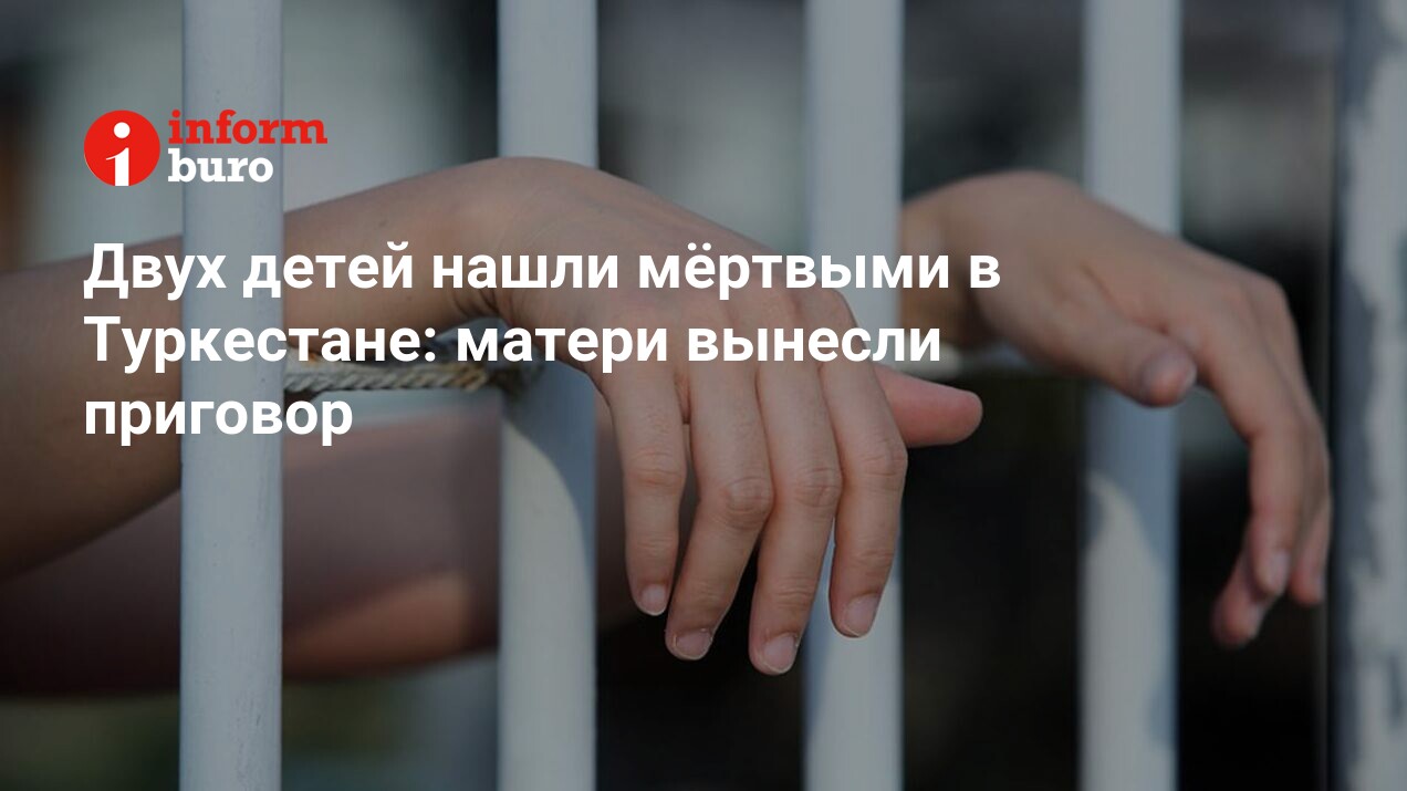 Двух детей нашли мёртвыми в Туркестане: матери вынесли приговор |  informburo.kz