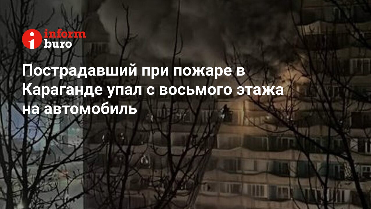 Пострадавший при пожаре в Караганде упал с восьмого этажа на автомобиль |  informburo.kz