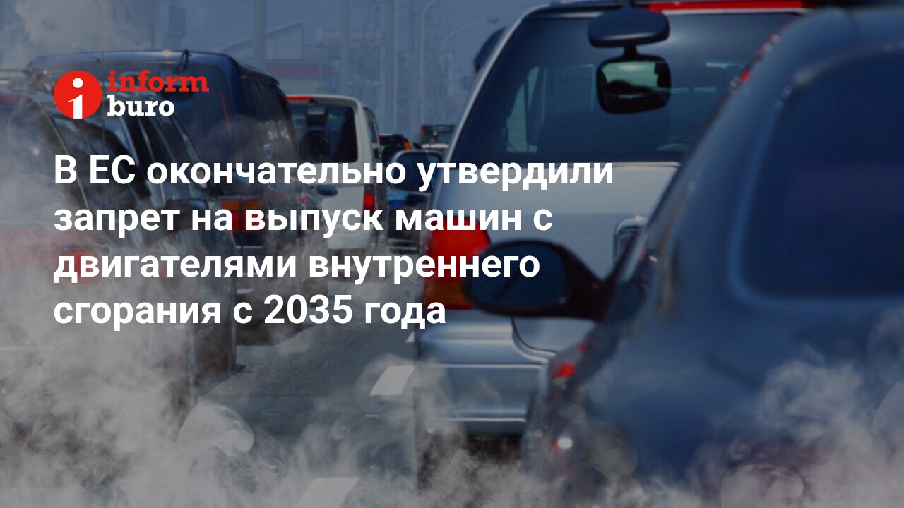 В ЕС окончательно утвердили запрет на выпуск машин с двигателями  внутреннего сгорания с 2035 года | informburo.kz