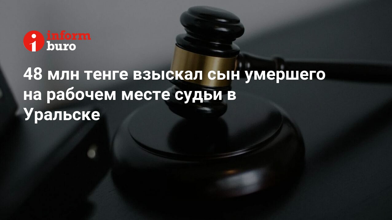 48 млн тенге взыскал сын умершего на рабочем месте судьи в Уральске |  informburo.kz