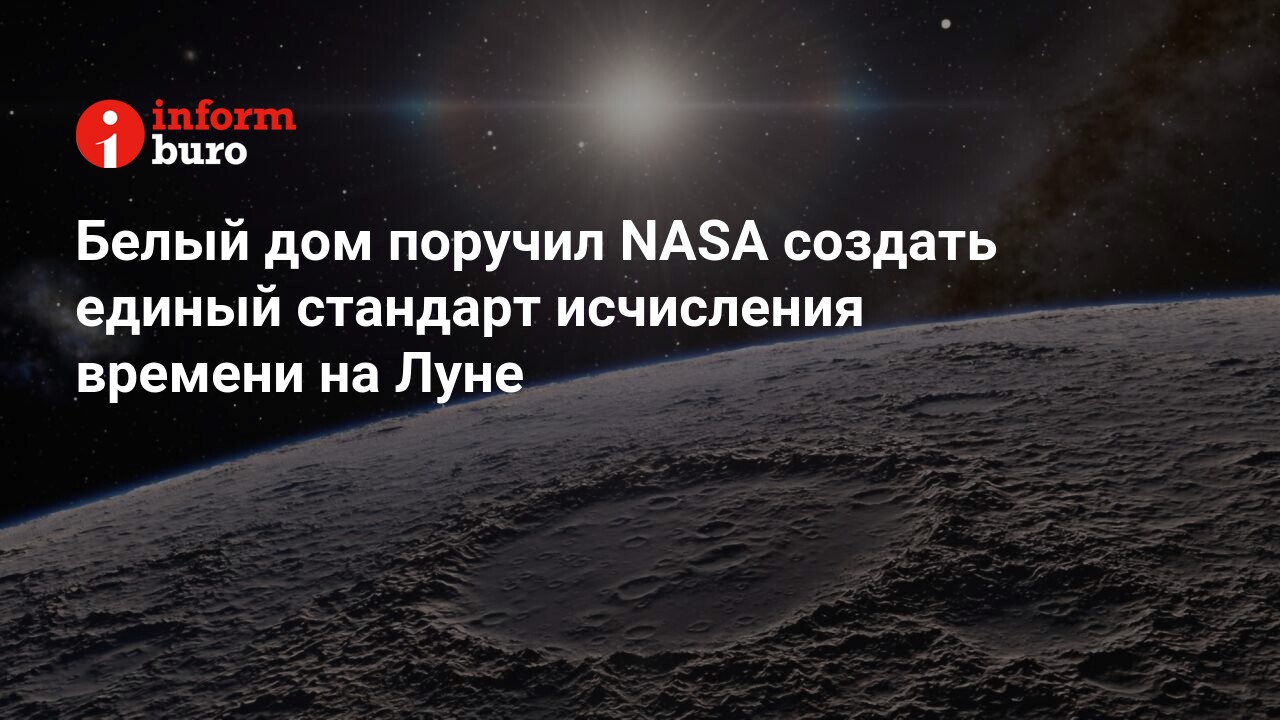 Белый дом поручил NASA создать единый стандарт исчисления времени на Луне |  informburo.kz