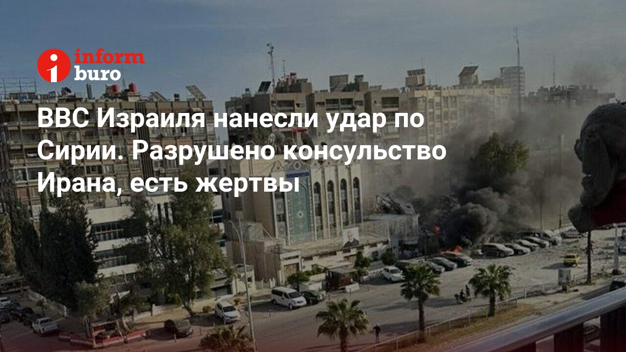 ВВС Израиля нанесли удар по Сирии. Разрушено консульство Ирана, есть жертвы  | informburo.kz