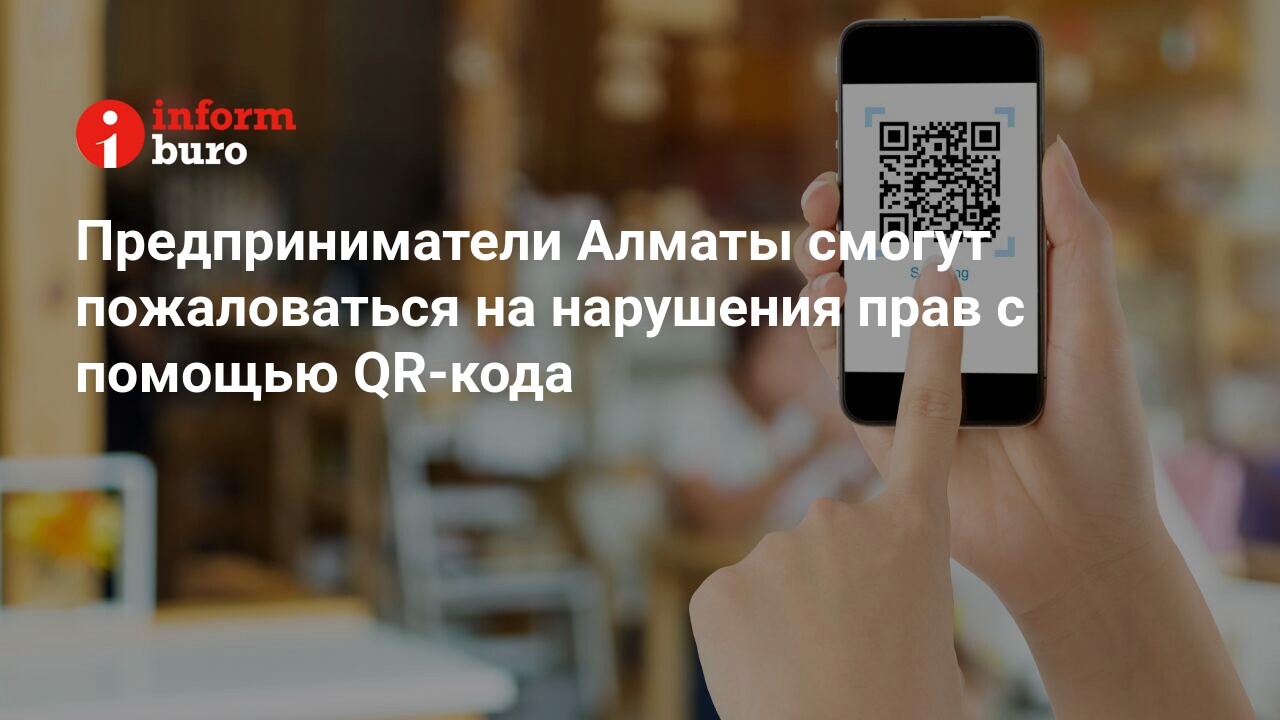 Предприниматели Алматы смогут пожаловаться на нарушения прав с помощью  QR-кода | informburo.kz