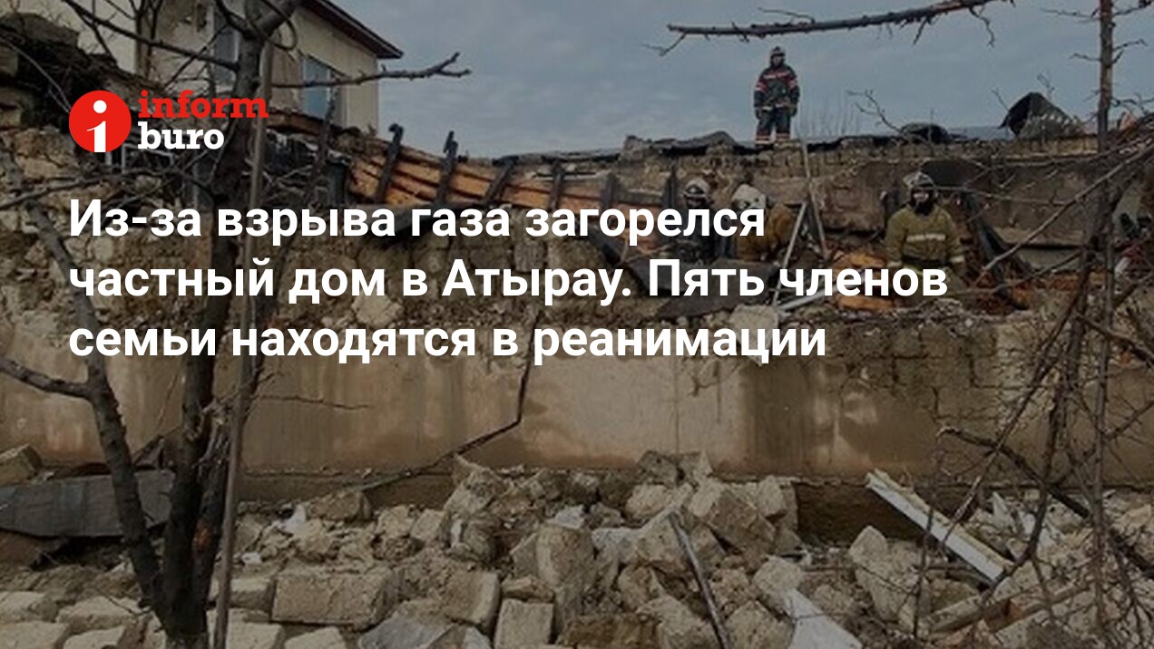 Из-за взрыва газа загорелся частный дом в Атырау. Пять членов семьи  находятся в реанимации | informburo.kz