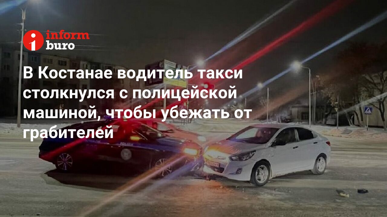 В Костанае водитель такси столкнулся с полицейской машиной, чтобы убежать  от грабителей | informburo.kz