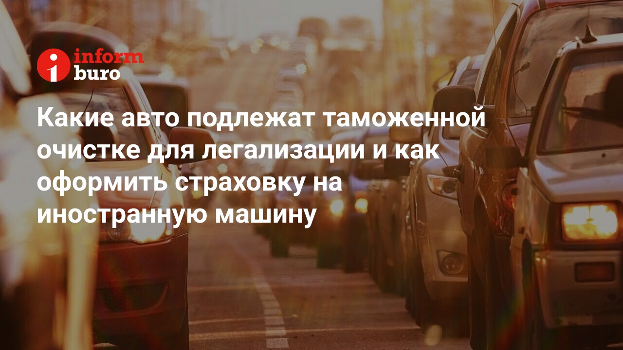 Какие авто подлежат таможенной очистке для легализации и как оформить  страховку на иностранную машину | informburo.kz