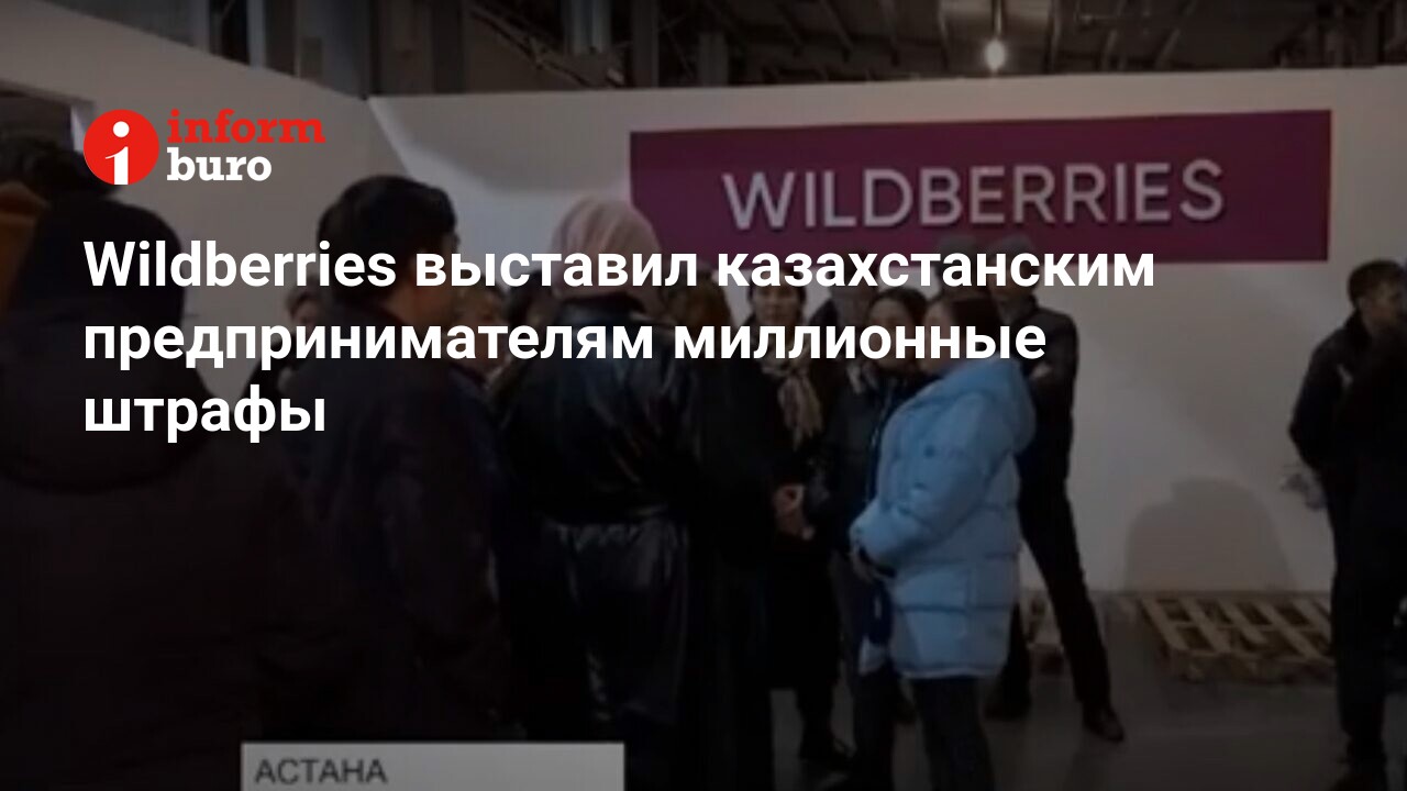 Wildberries выставил казахстанским предпринимателям миллионные штрафы |  informburo.kz