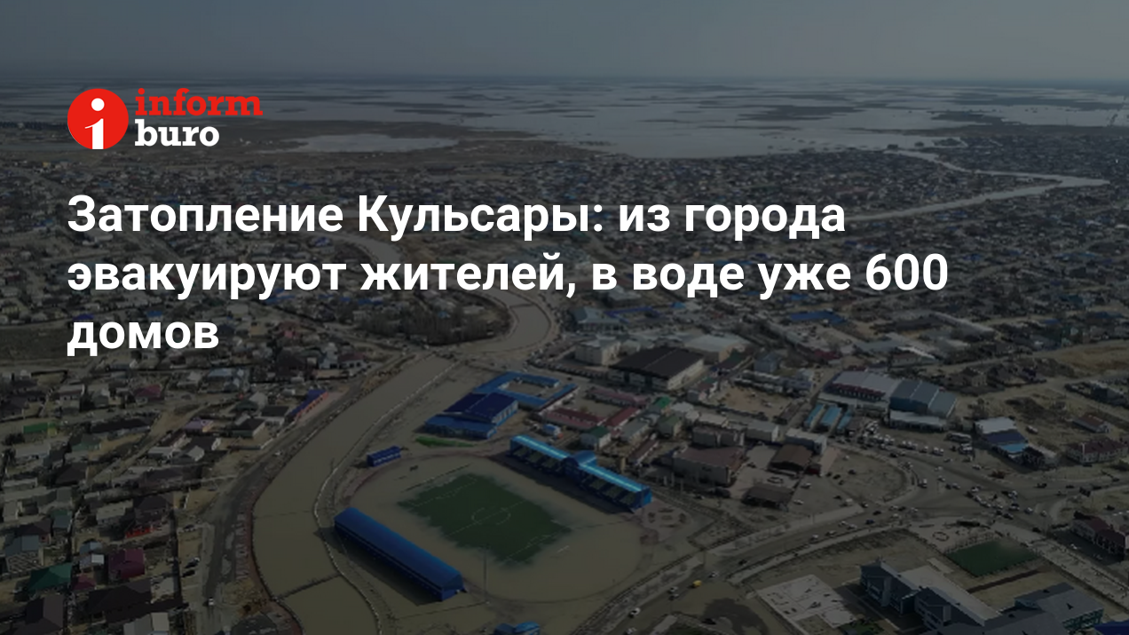 Затопление Кульсары: из города эвакуируют жителей, в воде уже 600 домов |  informburo.kz