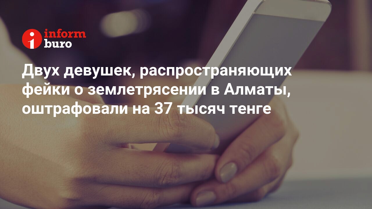 Двух девушек, распространяющих фейки о землетрясении в Алматы, оштрафовали  на 37 тысяч тенге | informburo.kz