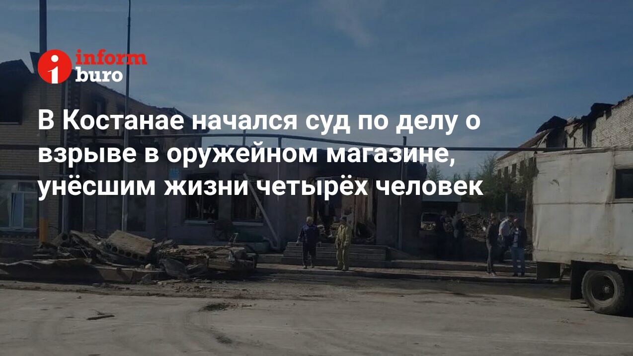 В Костанае начался суд по делу о взрыве в оружейном магазине, унёсшим жизни  четырёх человек | informburo.kz